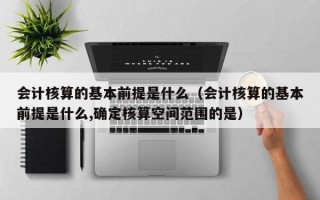 会计核算的基本前提是什么（会计核算的基本前提是什么,确定核算空间范围的是）