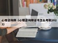 心理咨询师（心理咨询师证书怎么考取2023）