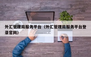 外汇管理局服务平台（外汇管理局服务平台登录官网）