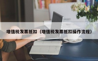 增值税发票抵扣（增值税发票抵扣操作流程）