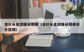 会计从业资格证初级（会计从业资格证初级会计区别）