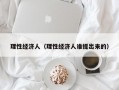 理性经济人（理性经济人谁提出来的）