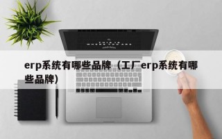 erp系统有哪些品牌（工厂erp系统有哪些品牌）