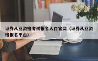 证券从业资格考试报名入口官网（证券从业资格报名平台）