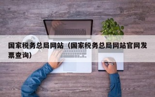 国家税务总局网站（国家税务总局网站官网发票查询）