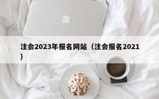 注会2023年报名网站（注会报名2021）