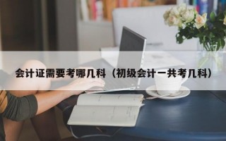 会计证需要考哪几科（初级会计一共考几科）