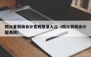 四川省初级会计官网登录入口（四川初级会计服务网）