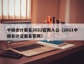 中级会计报名2022官网入口（2021中级会计证报名官网）