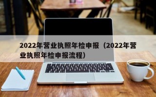 2022年营业执照年检申报（2022年营业执照年检申报流程）