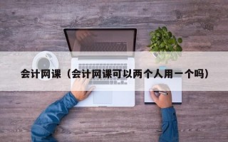 会计网课（会计网课可以两个人用一个吗）