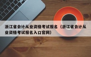 浙江省会计从业资格考试报名（浙江省会计从业资格考试报名入口官网）