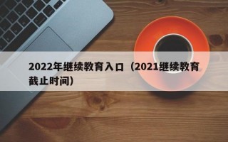 2022年继续教育入口（2021继续教育截止时间）