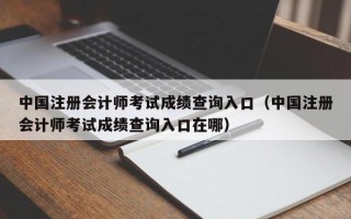 中国注册会计师考试成绩查询入口（中国注册会计师考试成绩查询入口在哪）