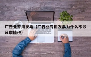 广告业专用发票（广告业专用发票为什么不涉及增值税）