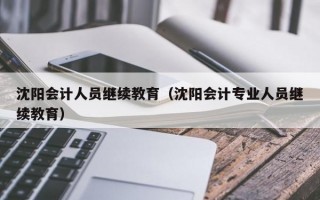 沈阳会计人员继续教育（沈阳会计专业人员继续教育）