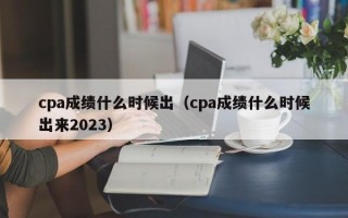 cpa成绩什么时候出（cpa成绩什么时候出来2023）