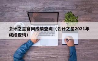 会计之星官网成绩查询（会计之星2021年成绩查询）