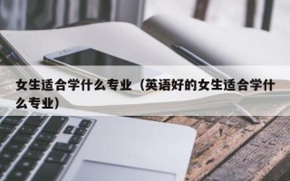 女生适合学什么专业（英语好的女生适合学什么专业）