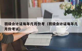 初级会计证每年几月份考（初级会计证每年几月份考试）