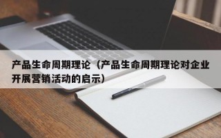 产品生命周期理论（产品生命周期理论对企业开展营销活动的启示）