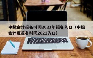 中级会计报名时间2021年报名入口（中级会计证报名时间2021入口）