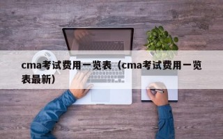 cma考试费用一览表（cma考试费用一览表最新）