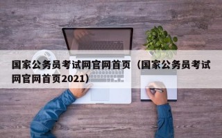 国家公务员考试网官网首页（国家公务员考试网官网首页2021）