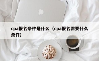 cpa报名条件是什么（cpa报名需要什么条件）