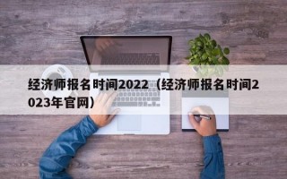 经济师报名时间2022（经济师报名时间2023年官网）