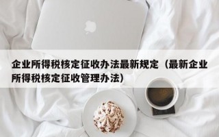 企业所得税核定征收办法最新规定（最新企业所得税核定征收管理办法）