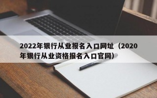 2022年银行从业报名入口网址（2020年银行从业资格报名入口官网）