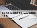 国际注册会计师报考费用（acca考试费用一览表）