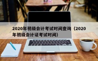 2020年初级会计考试时间查询（2020年初级会计证考试时间）