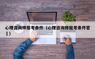 心理咨询师报考条件（心理咨询师报考条件官罿）