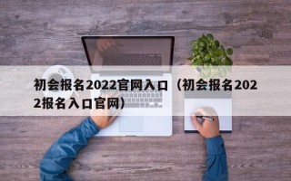 初会报名2022官网入口（初会报名2022报名入口官网）