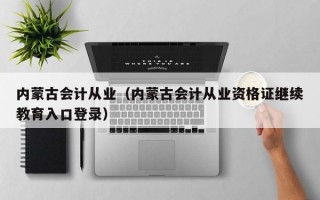 内蒙古会计从业（内蒙古会计从业资格证继续教育入口登录）