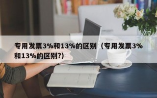 专用发票3%和13%的区别（专用发票3%和13%的区别?）