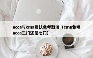 acca与cma互认免考取消（cma免考acca三门还是七门）