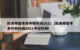 税务师报考条件和时间2021（税务师报考条件和时间2021考试时间）