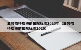 业务招待费税前扣除标准2023年（业务招待费税前扣除标准2020）