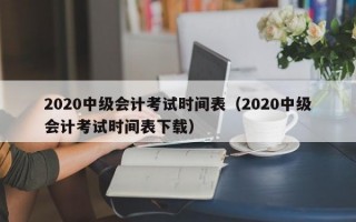 2020中级会计考试时间表（2020中级会计考试时间表下载）