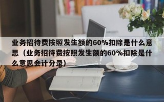 业务招待费按照发生额的60%扣除是什么意思（业务招待费按照发生额的60%扣除是什么意思会计分录）