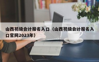 山西初级会计报名入口（山西初级会计报名入口官网2023年）