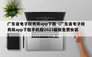 广东省电子税务局app下载（广东省电子税务局app下载手机版2023最新免费安装）