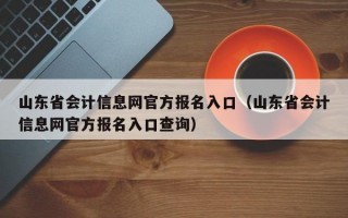 山东省会计信息网官方报名入口（山东省会计信息网官方报名入口查询）