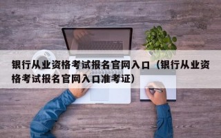 银行从业资格考试报名官网入口（银行从业资格考试报名官网入口准考证）