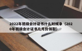 2022年初级会计证书什么时候拿（2020年初级会计证书几月份领取）