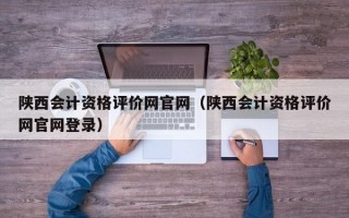 陕西会计资格评价网官网（陕西会计资格评价网官网登录）