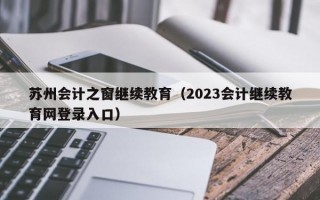 苏州会计之窗继续教育（2023会计继续教育网登录入口）